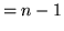 $= n - 1$